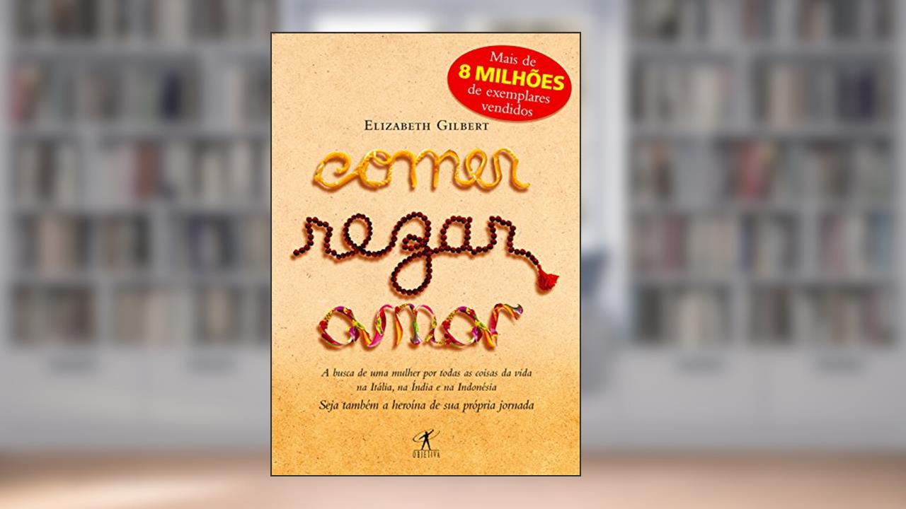 Comer, rezar, amar: A busca de uma mulher por todas as coisas da vida na Itália, na Índia e na Indonésia, do autor Elizabeth Gilbert
