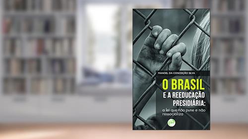 Capa de O Brasil e a reeducação presidiária: a lei que não pune e não ressocializa, do autor Manoel da Conceição Silva