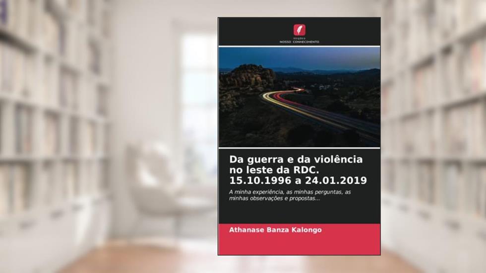 Da guerra e da violência no leste da RDC. 15.10.1996 a 24.01.2019: A minha experiência, as minhas perguntas, as minhas observações e propostas..., do autor Athanase Banza Kalongo