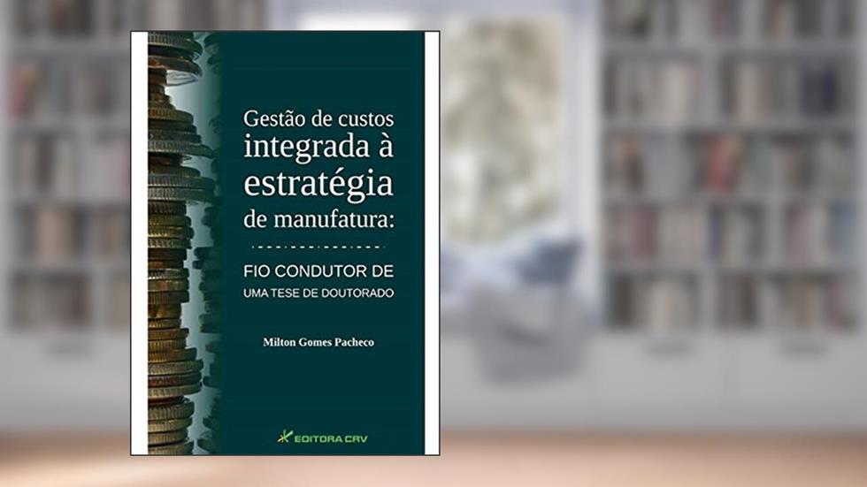 Gestão de custos integrada à estratégia de manufatura: Fio condutor de uma tese de doutorado, do autor Milton Gomes Pacheco