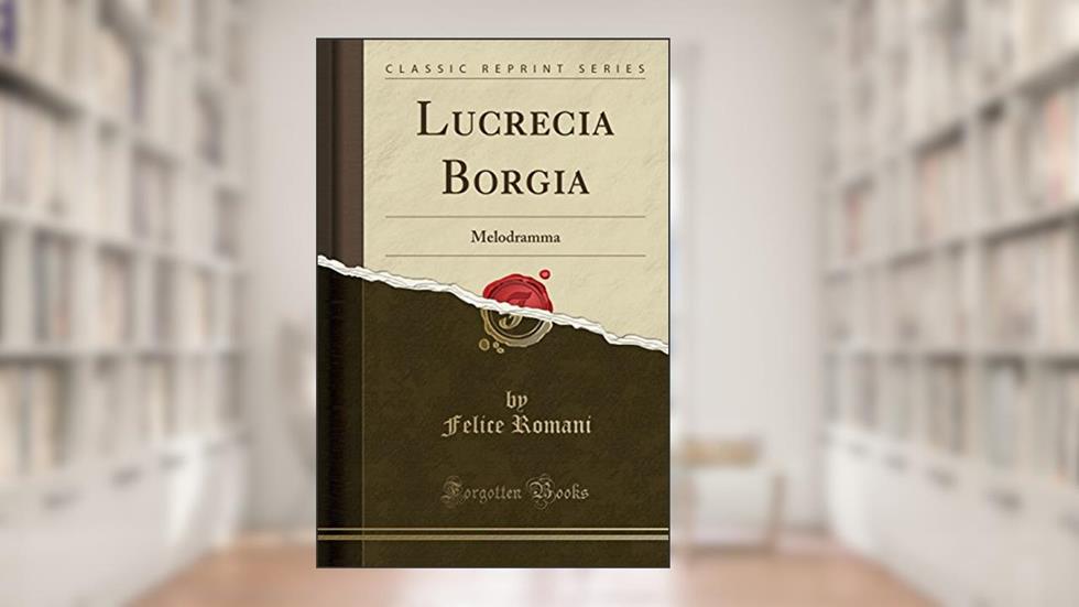 Lucrecia Borgia: Melodramma (Classic Reprint), do autor Felice Romani