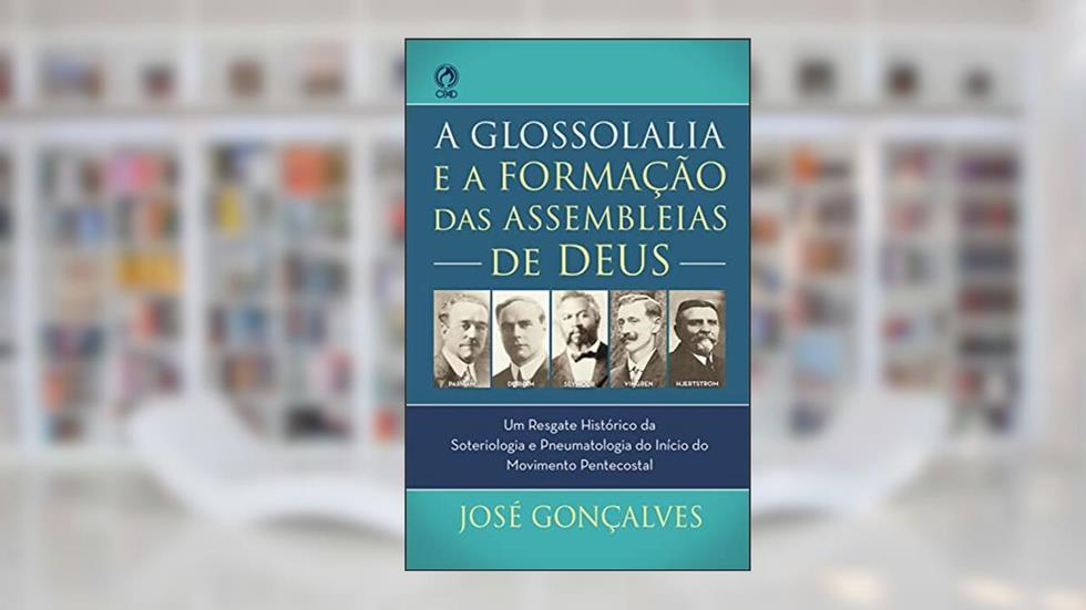 A Glossolalia e a Formação das Assembleias de Deus: Um resgate histórico e teológico da soteriologia e pneumatologia do início do movimento pentecostal, do autor José Gonçalves