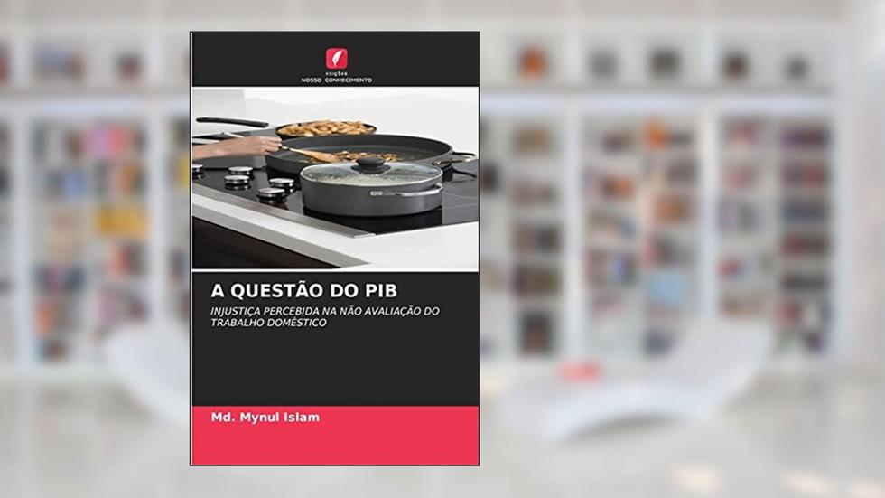 A QUESTÃO DO PIB: INJUSTIÇA PERCEBIDA NA NÃO AVALIAÇÃO DO TRABALHO DOMÉSTICO, do autor Md. Mynul Islam