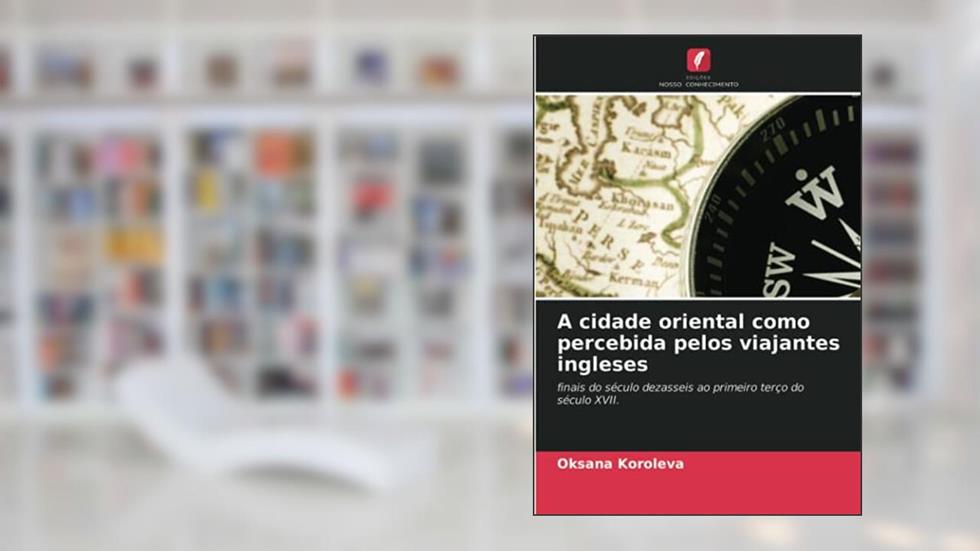 A cidade oriental como percebida pelos viajantes ingleses: finais do século dezasseis ao primeiro terço do século XVII., do autor Oksana Koroleva