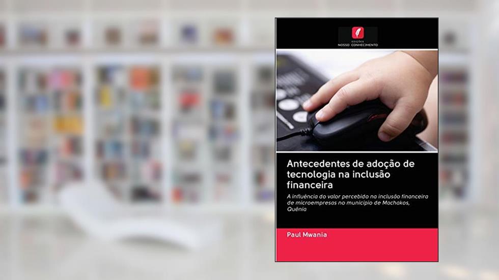 Antecedentes de adoção de tecnologia na inclusão financeira: A influência do valor percebido na inclusão financeira de microempresas no município de Machakos, Quênia, do autor Paul Mwania