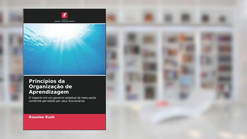 Princípios da Organização de Aprendizagem: O impacto em um governo estadual do meio-oeste conforme percebido por seus funcionários, do autor Rosalee Rush