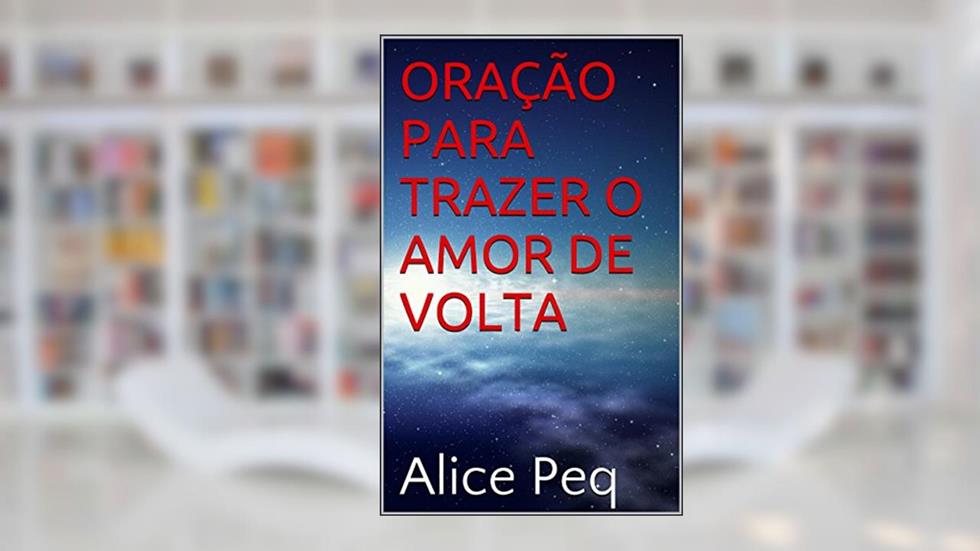 ORAÇÃO PARA TRAZER O AMOR DE VOLTA, do autor Alice Peq