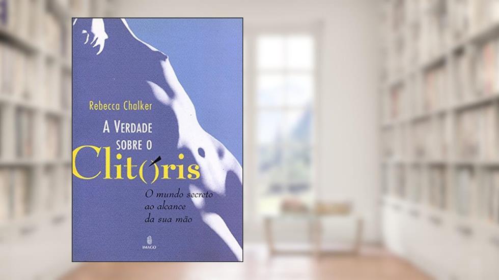 A Verdade Sobre o Clitóris: O Mundo Secreto ao Alcance da sua Mão, do autor Rebecca Chalker