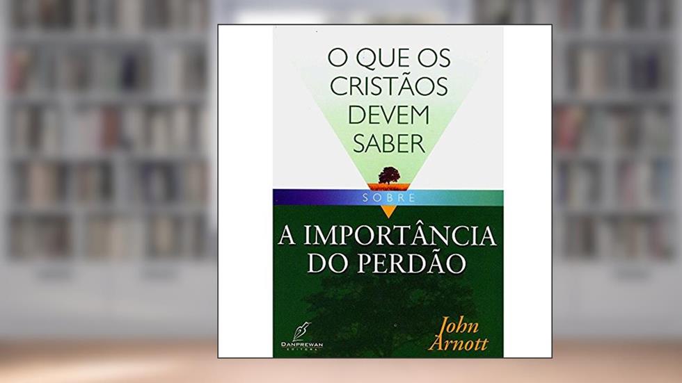 O Que os Cristãos Devem Saber Sobre. A Importância do Perdão, do autor John Arnott