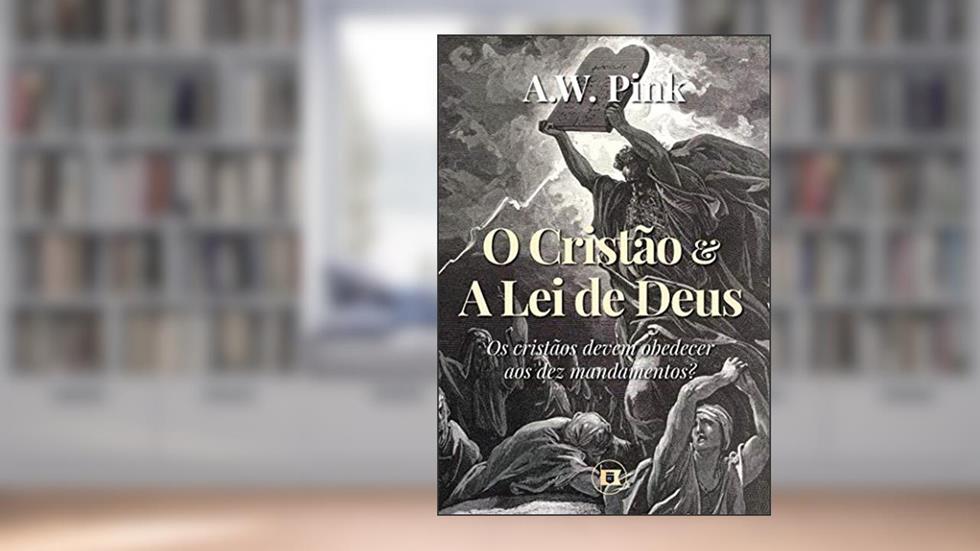O Cristão e a Lei de Deus: Os cristãos devem obedecer aos dez mandamentos? (Obras de A.W. Pink Livro 3), do autor A.W. Pink