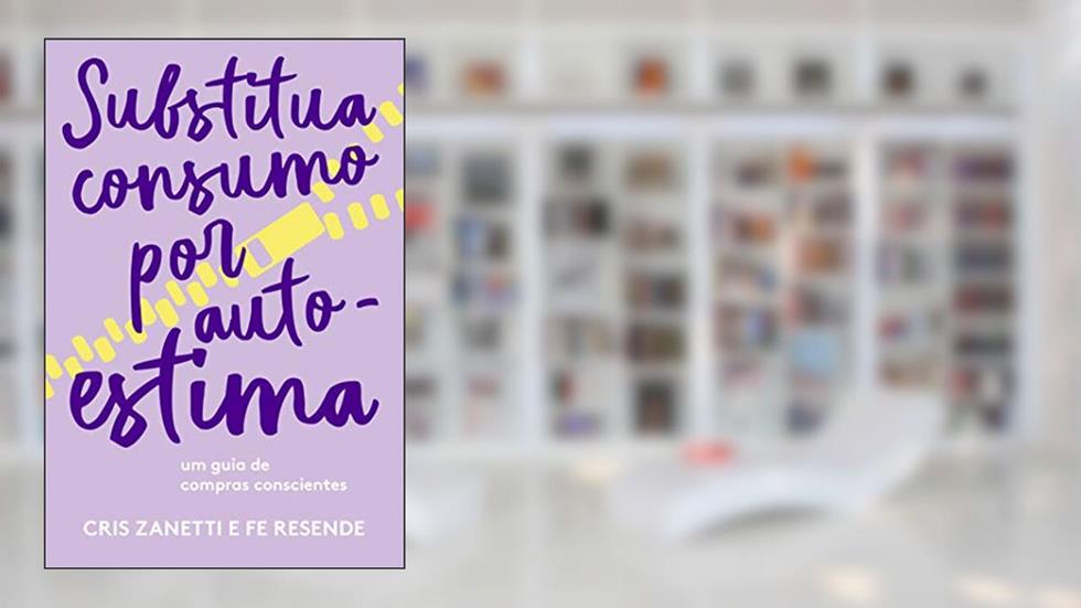 Substitua consumo por autoestima: Um guia de compras conscientes, do autor Cris Zanetti; Fernanda Resende
