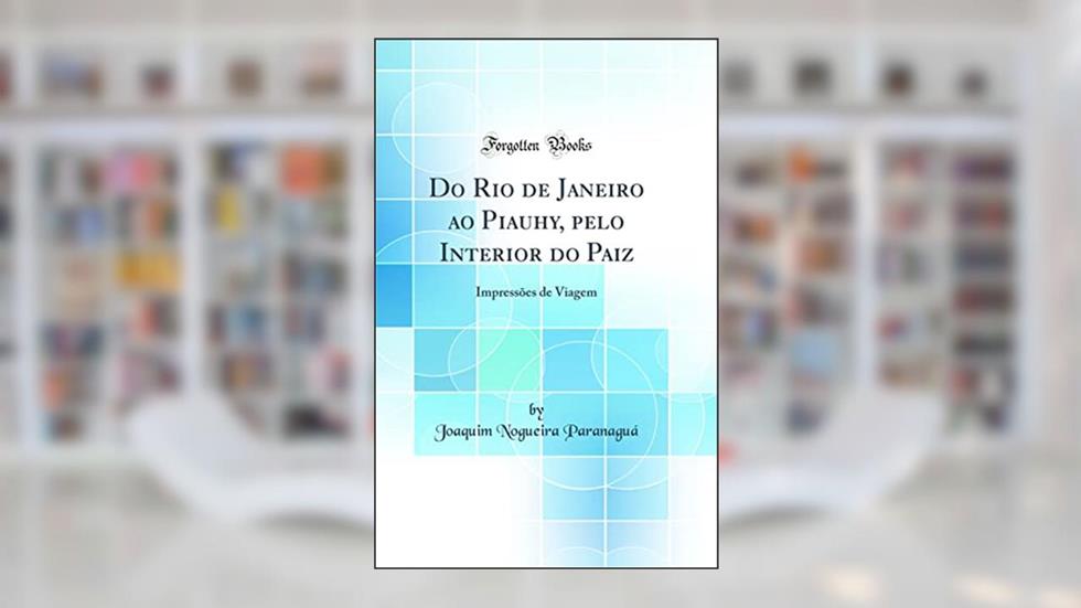 Do Rio de Janeiro ao Piauhy, pelo Interior do Paiz: Impressões de Viagem (Classic Reprint), do autor Joaquim Nogueira Paranaguá