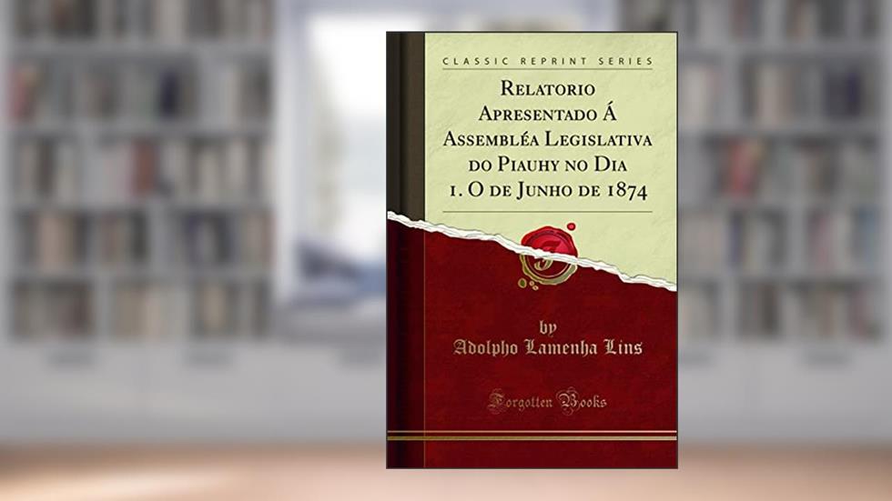 Relatorio Apresentado Á Assembléa Legislativa do Piauhy no Dia 1. O de Junho de 1874 (Classic Reprint), do autor Adolpho Lamenha Lins