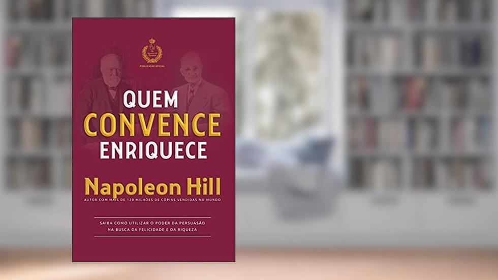 Quem convence enriquece: Saiba como utilizar o poder da persuasão na busca da felicidade e da riqueza, do autor Napoleon Hill