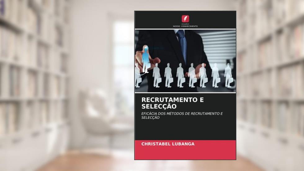 RECRUTAMENTO E SELECÇÃO: EFICÁCIA DOS MÉTODOS DE RECRUTAMENTO E SELECÇÃO, do autor Christabel Lubanga