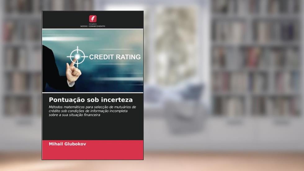 Pontuação sob incerteza: Métodos matemáticos para selecção de mutuários de crédito sob condições de informação incompleta sobre a sua situação financeira, do autor Mihail Glubokov