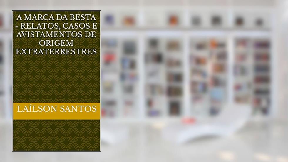 A MARCA DA BESTA - RELATOS, CASOS E AVISTAMENTOS DE ORIGEM EXTRATERRESTRES (LAÍLSON SANTOS, LIVROS E CURSOS), do autor Laílson Santos