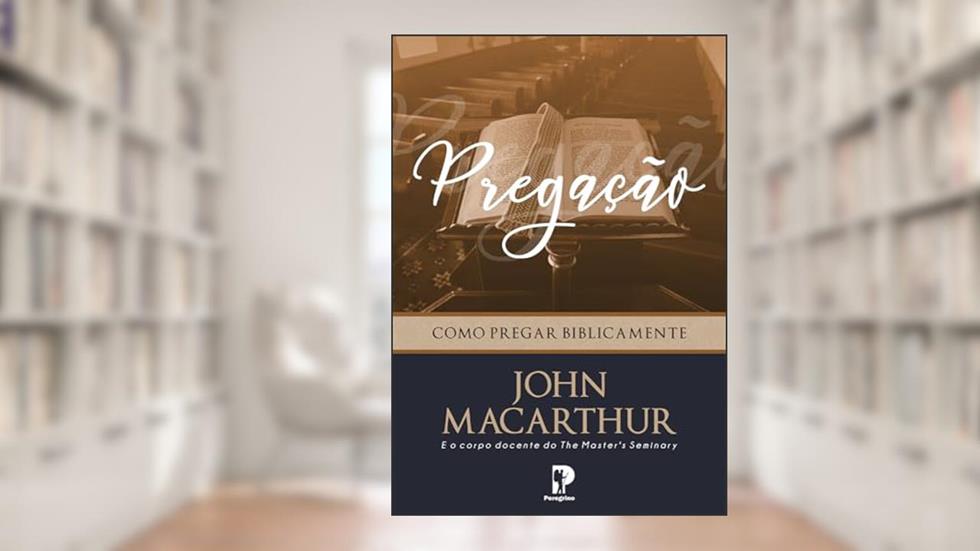 Pregação: Como Pregar Biblicamente, do autor John MacArthur