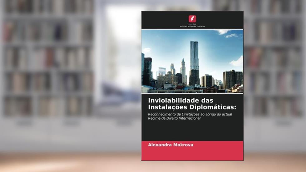Inviolabilidade das Instalações Diplomáticas:: Reconhecimento de Limitações ao abrigo do actual Regime de Direito Internacional, do autor Alexandra Mokrova