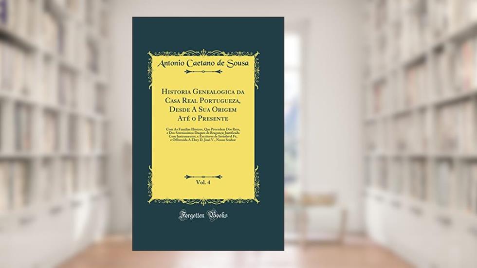 Historia Genealogica da Casa Real Portugueza, Desde A Sua Origem Até o Presente, Vol. 4: Com As Familias Illustres, Que Procedem Dos Reys, e Dos ... e Escritores de Inviolavel Fé, e Offerecida, do autor Antonio Caetano de Sousa