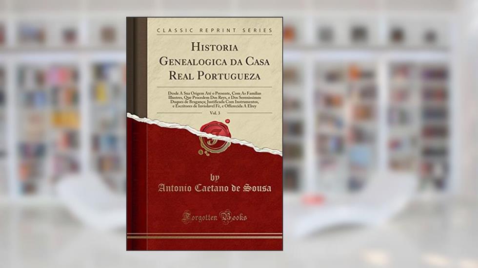 Historia Genealogica da Casa Real Portugueza, Vol. 3: Desde A Sua Origem Até o Presente, Com As Familias Illustres, Que Procedem Dos Reys, e Dos ... e Escritores de Inviolavel Fè, e Offerecida, do autor Antonio Caetano De Sousa