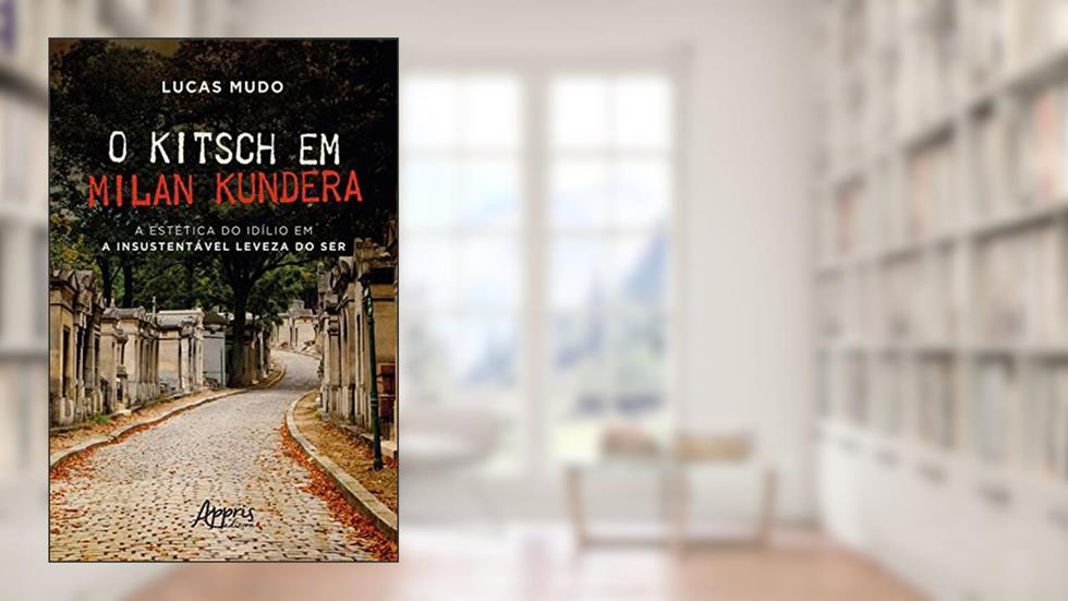 O Kitsch em Milan Kundera - A Estética do Idílio em a Insustentável Leveza do Ser, do autor Lucas Mudo