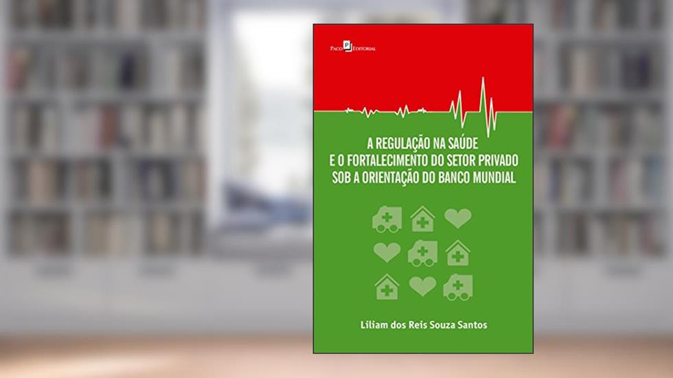 A Regulação na Saúde e o Fortalecimento do Setor Privado Sob a Orientação do Banco Mundial, do autor Liliam Dos Reis Souza Santos