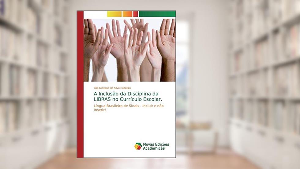 A Inclusão da Disciplina da LIBRAS no Currículo Escolar.: Língua Brasileira de Sinais - Incluir e não Inserir!, do autor Lilia Giovana da Silva Cabreira