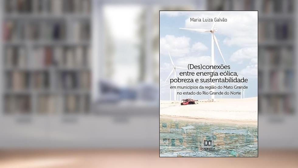 (Des)conexões entre energia eólica, pobreza e sustentabilidade em municípios da região do Mato Grande no estado do Rio Grande do Norte, do autor Maria Luiza Galvão