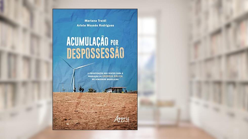 Acumulação Por Despossessão: A Privatização dos Ventos Para a Produção de Energia Eólica no Semiárido Brasileiro, do autor Mariana Traldi; Arlete Moysés Rodrigues