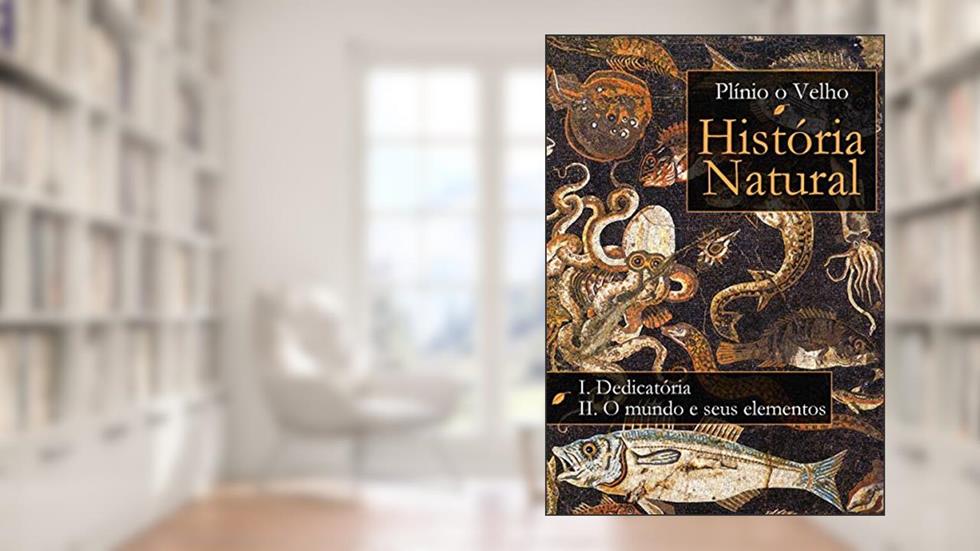 História Natural: Livro I. Dedicatória Livro II. O mundo e seus elementos (História Natural de Plínio O Velho), do autor Plínio o Velho
