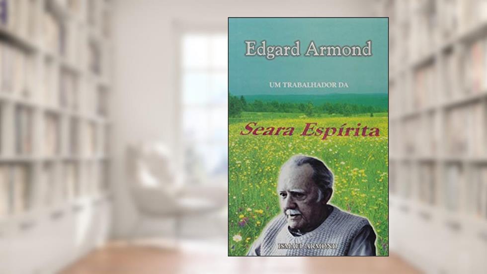 Edgard Armond, Um Trabalhador da Seara Espírita, do autor Ismael Armond