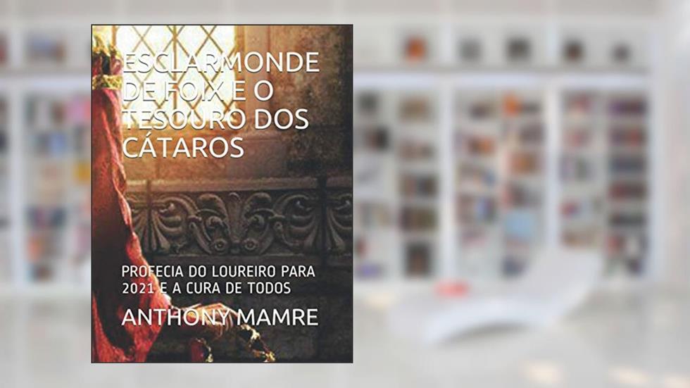 Esclarmonde de Foix E O Tesouro DOS Cátaros: Profecia Do Loureiro Para 2021 E a Cura de Todos, do autor Anthony Mamre