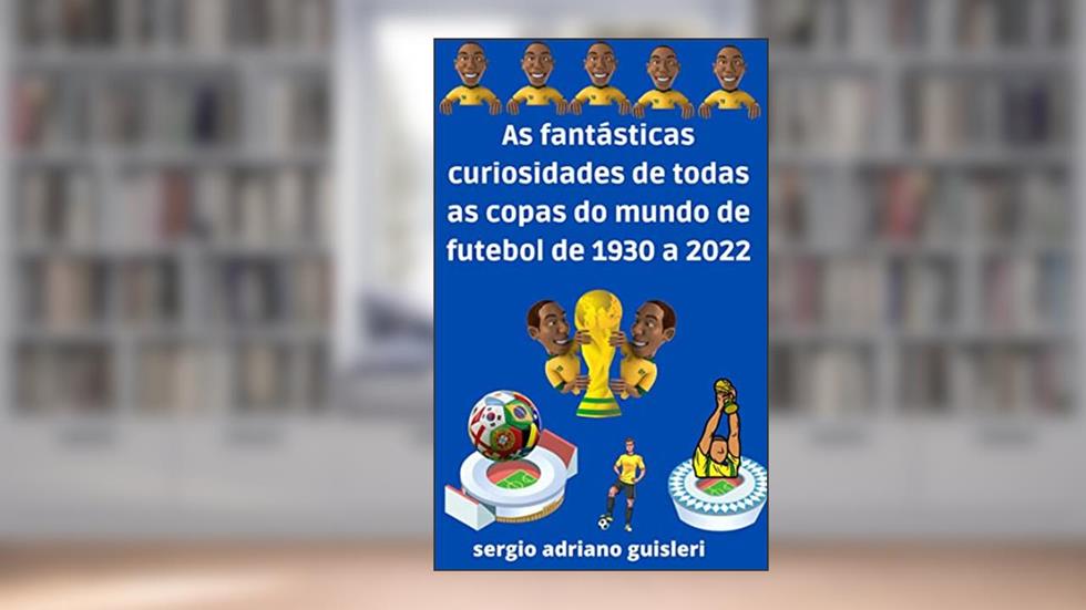 as fantásticas curiosidades de todas as copas do mundo de futebol de 1930 a 2022, do autor sergio adriano guisleri