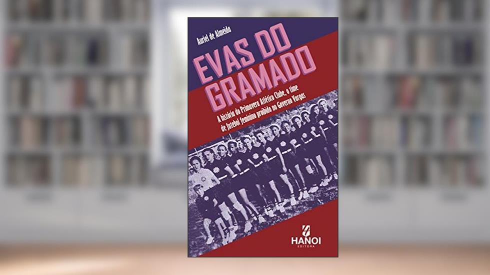 Evas do Gramado: A história do Primavera Atlético Clube, o time de futebol feminino proibido no Governo Vargas, do autor Auriel de Almeida