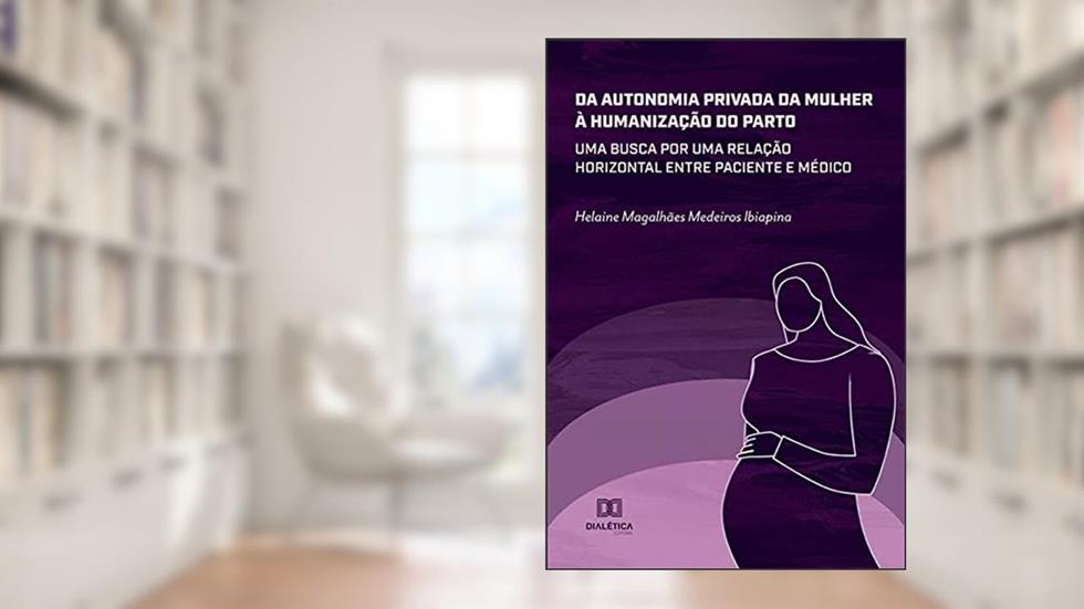 Da autonomia privada da mulher à humanização do parto: uma busca por uma relação horizontal entre paciente e médico, do autor Helaine Magalhães Medeiros Ibiapina