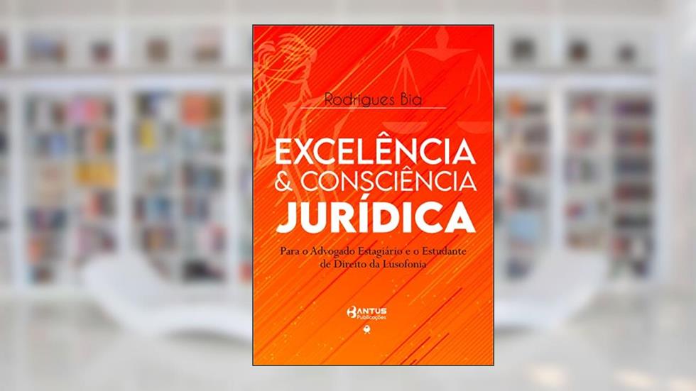 Excelência & Consciência Jurídica: Para o Advogado Estagiário e o Estudante de Direito da Lusofonia, do autor Rodrigues Bia