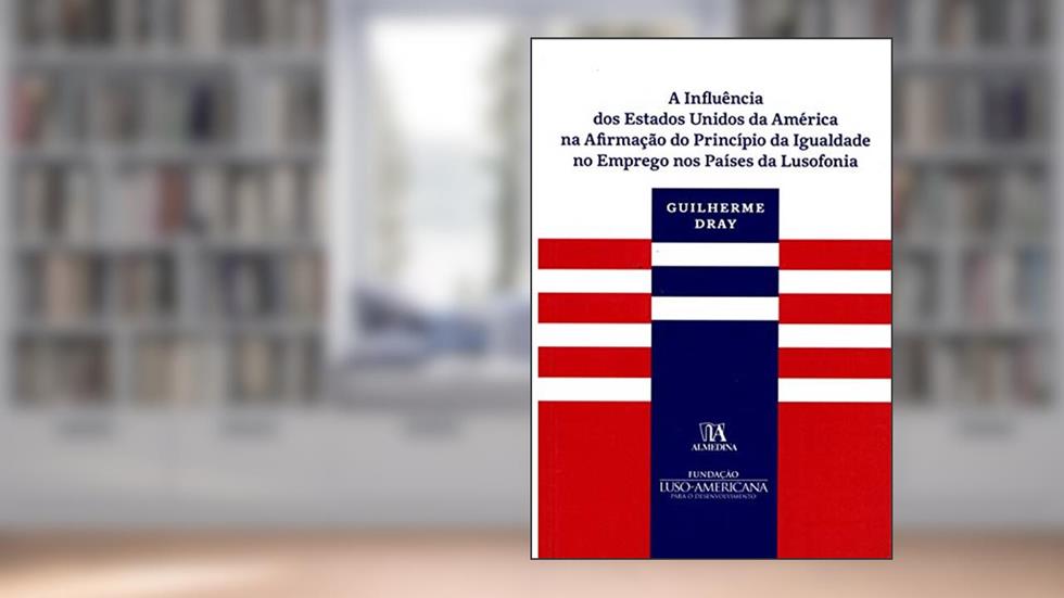 A Influência dos Estados Unidos da América na Afirmação do Princípio da Igualdade no Emprego nos Países da Lusofonia, do autor Guilherme Dray
