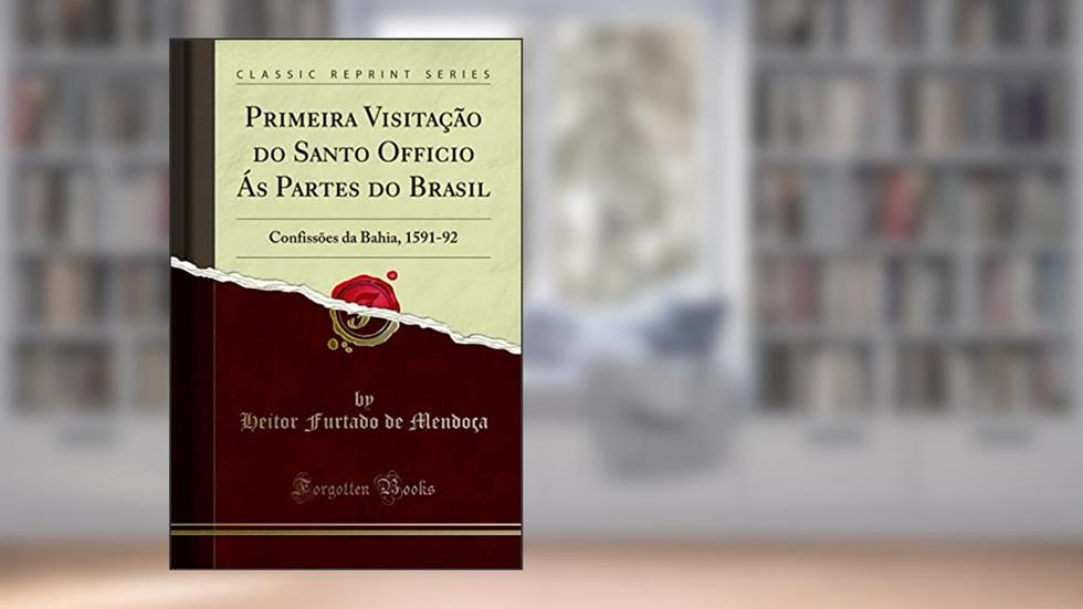 Primeira Visitação do Santo Officio Ás Partes do Brasil: Confissões da Bahia, 1591-92 (Classic Reprint), do autor Heitor Furtado de Mendoça