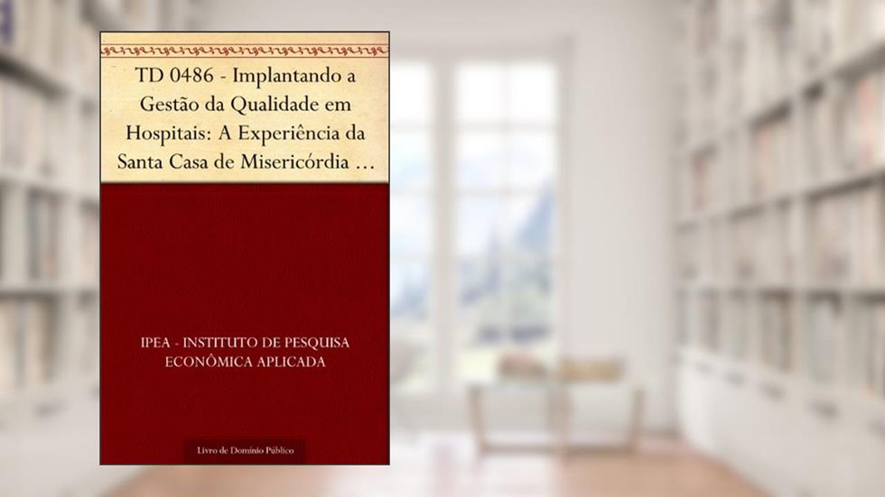 TD 0486 - Implantando a Gestão da Qualidade em Hospitais: A Experiência da Santa Casa de Misericórdia de Porto Alegre - RS, do autor IPEA - Instituto de Pesquisa Econômica Aplicada