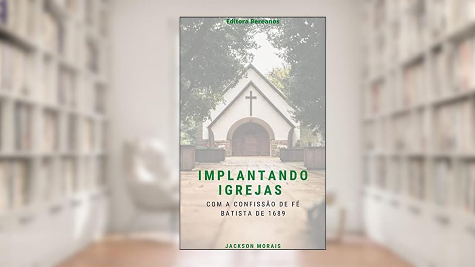 Implantando Igrejas : Com a Confissão de Fé de Batista de 1689, do autor Jackson Morais