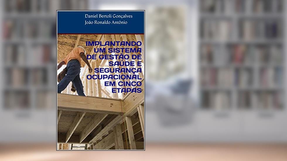 IMPLANTANDO UM SISTEMA DE GESTÃO DE SAÚDE E SEGURANÇA OCUPACIONAL EM CINCO ETAPAS, do autor Daniel Bertoli Gonçalves; João Ronaldo Antônio