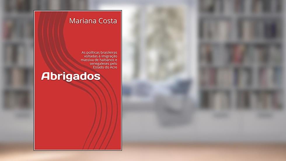 Abrigados: As políticas brasileiras voltadas à imigração massiva de haitianos e senegaleses pelo Estado do Acre, do autor Mariana Costa