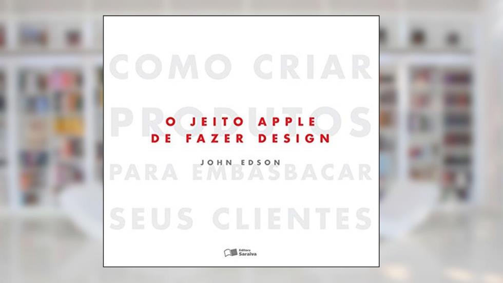 O jeito Apple de fazer design: Como criar produtos para embasbacar seus clientes, do autor John Edson
