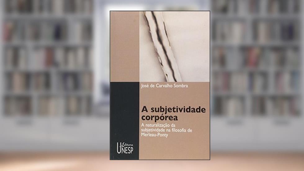 A subjetividade corpórea: A naturalização da subjetividade na filosofia de Merleau-Ponty, do autor José de Carvalho Sombra
