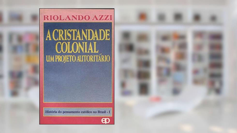 A Cristandade Colonial: Um Projeto Autoritario (Historia Do Pensamento Catolico No Brasil) (Portuguese Edition), do autor Riolando Azzi