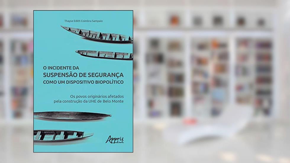 O Incidente Da Suspensão De Segurança Como Um Dispositivo Biopolítico: Os Povos Originários Afetados Pela Construção Da Uhe De Belo Monte, do autor Thayse Edith Coimbra Sampaio