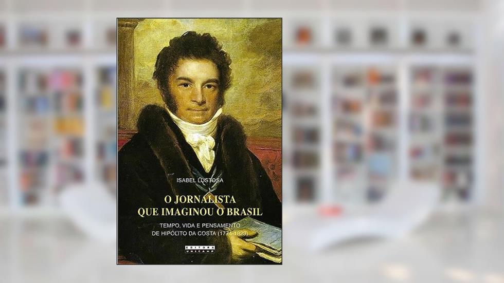 O jornalista que imaginou o Brasil: Tempo, vida e pensamento de Hipólito da Costa (1774 - 1823), do autor Isabel Lustosa