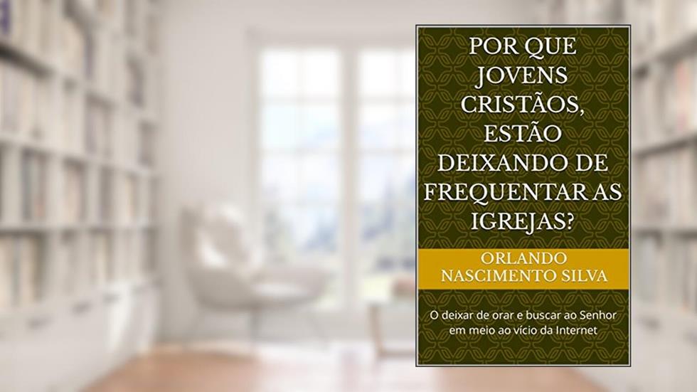 Por que jovens cristãos, estão deixando de frequentar as igrejas?: O deixar de orar e buscar ao Senhor em meio ao vício da Internet, do autor Orlando Nascimento Silva
