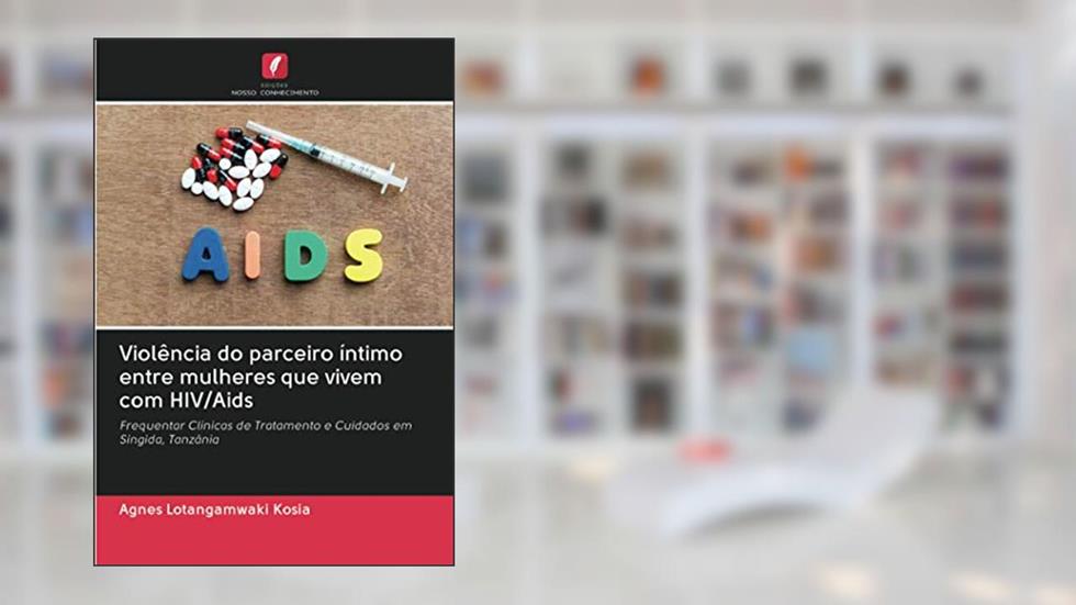 Violência do parceiro íntimo entre mulheres que vivem com HIV/Aids: Frequentar Clínicas de Tratamento e Cuidados em Singida, Tanzânia, do autor Agnes Lotangamwaki Kosia